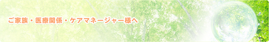 ご家族・医療関係・ケアマネージャー様へ